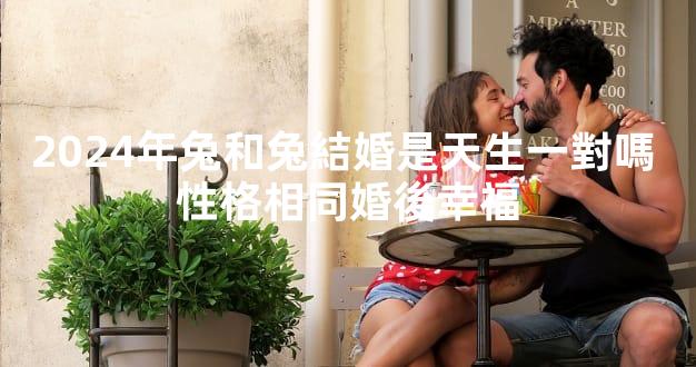 2024年兔和兔結婚是天生一對嗎 性格相同婚後幸福